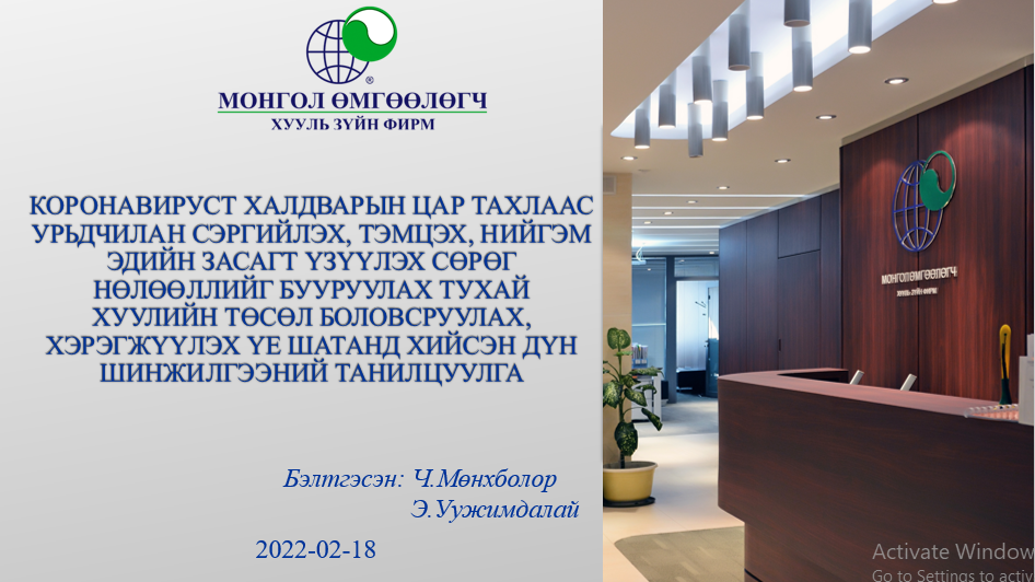 КОРОНАВИРУСТ ХАЛДВАРЫН ЦАР ТАХЛААС УРЬДЧИЛАН СЭРГИЙЛЭХ, ТЭМЦЭХ, НИЙГЭМ ЭДИЙН ЗАСАГТ ҮЗҮҮЛЭХ СӨРӨГ НӨЛӨӨЛЛИЙГ БУУРУУЛАХ ТУХАЙ ХУУЛИЙН ТӨСӨЛ БОЛОВСРУУЛАХ, ХЭРЭГЖҮҮЛЭХ ҮЕ ШАТАНД ХИЙСЭН ДҮН ШИНЖИЛГЭЭНИЙ ТАНИЛЦУУЛГА